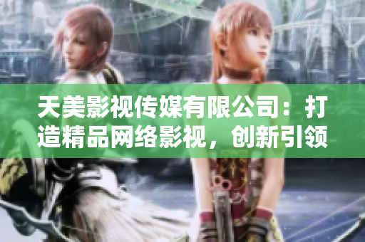天美影视传媒有限公司：打造精品网络影视，创新引领行业潮流