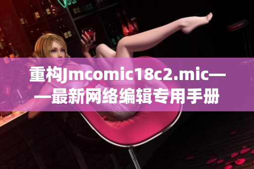 重构Jmcomic18c2.mic——最新网络编辑专用手册