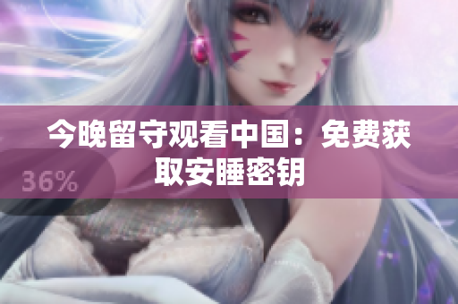 今晚留守观看中国：免费获取安睡密钥