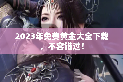 2023年免费黄金大全下载，不容错过！