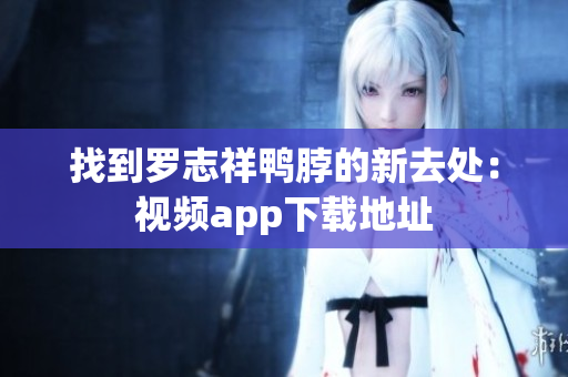 找到罗志祥鸭脖的新去处：视频app下载地址