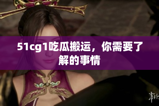 51cg1吃瓜搬运，你需要了解的事情