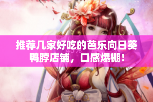 推荐几家好吃的芭乐向日葵鸭脖店铺，口感爆棚！