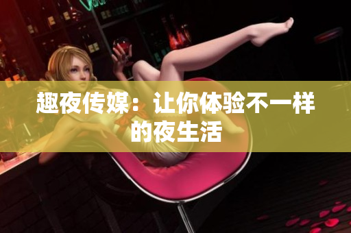 趣夜传媒：让你体验不一样的夜生活