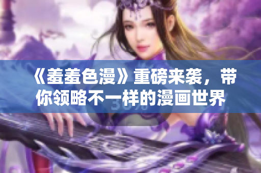 《羞羞色漫》重磅来袭，带你领略不一样的漫画世界