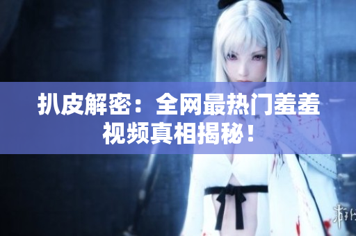 扒皮解密：全网最热门羞羞视频真相揭秘！