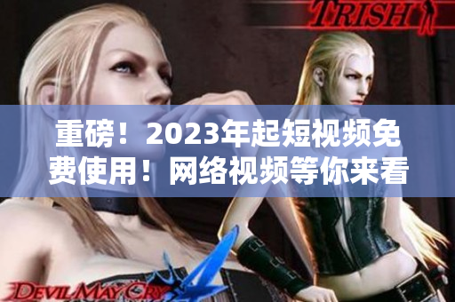 重磅！2023年起短视频免费使用！网络视频等你来看！