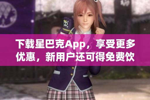 下载星巴克App，享受更多优惠，新用户还可得免费饮品！