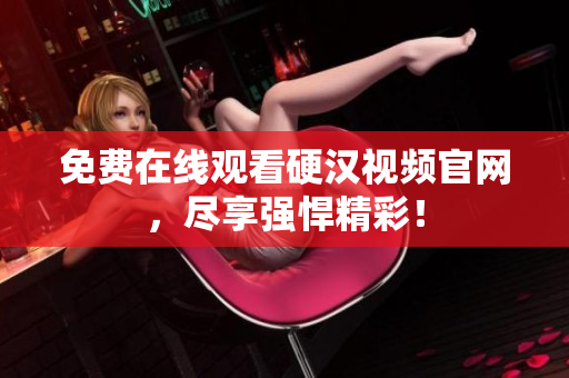 免费在线观看硬汉视频官网，尽享强悍精彩！
