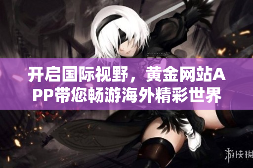 开启国际视野，黄金网站APP带您畅游海外精彩世界！