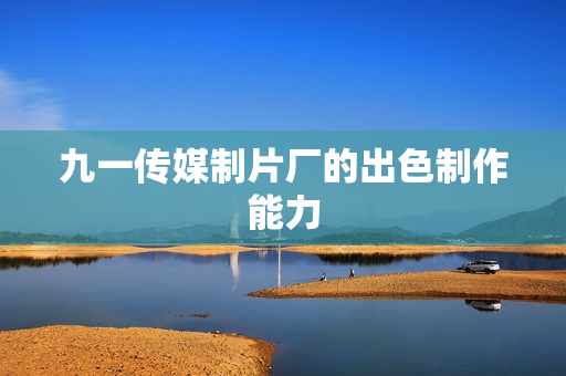 九一传媒制片厂的出色制作能力