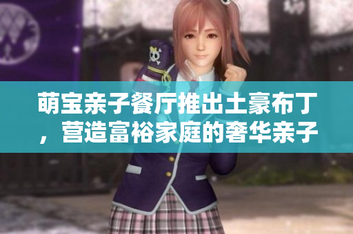 萌宝亲子餐厅推出土豪布丁，营造富裕家庭的奢华亲子时光