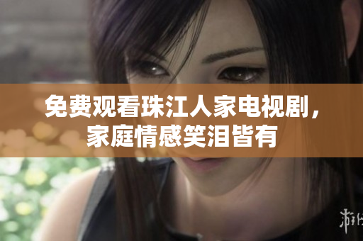 免费观看珠江人家电视剧，家庭情感笑泪皆有