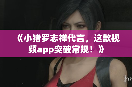 《小猪罗志祥代言，这款视频app突破常规！》