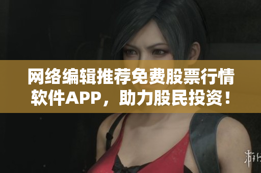 网络编辑推荐免费股票行情软件APP，助力股民投资！