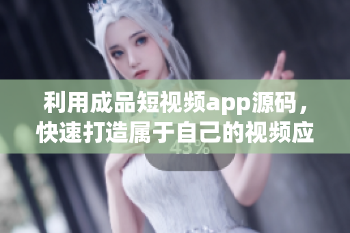 利用成品短视频app源码，快速打造属于自己的视频应用