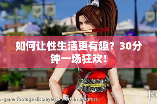 如何让性生活更有趣？30分钟一场狂欢！