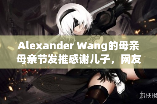 Alexander Wang的母亲母亲节发推感谢儿子，网友祝福不断