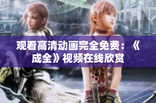 观看高清动画完全免费：《成全》视频在线欣赏