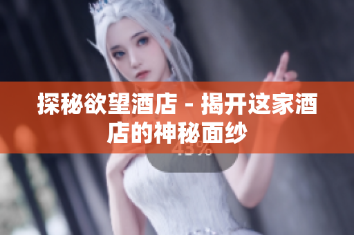 探秘欲望酒店 - 揭开这家酒店的神秘面纱
