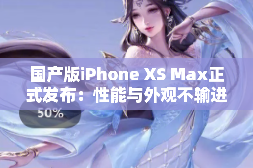 国产版iPhone XS Max正式发布：性能与外观不输进口版