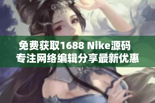 免费获取1688 Nike源码  专注网络编辑分享最新优惠！