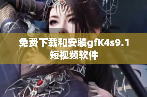 免费下载和安装gfK4s9.1短视频软件