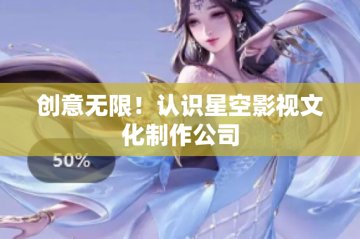 创意无限！认识星空影视文化制作公司