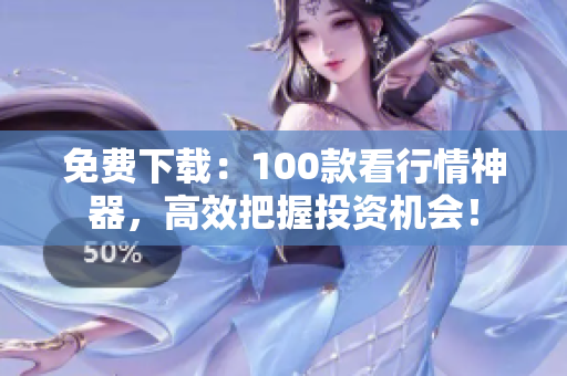 免费下载：100款看行情神器，高效把握投资机会！