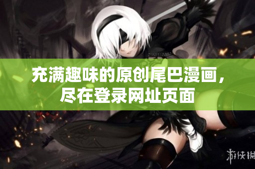 充满趣味的原创尾巴漫画，尽在登录网址页面