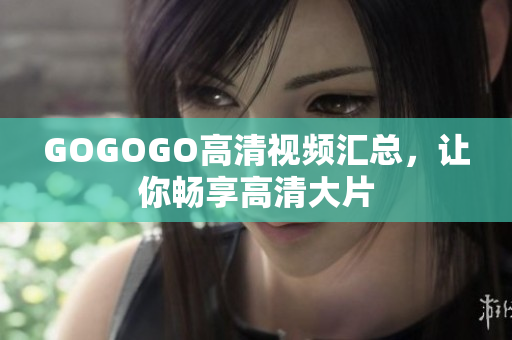 GOGOGO高清视频汇总，让你畅享高清大片