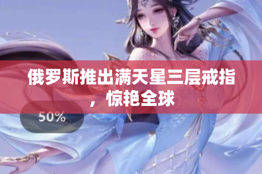 俄罗斯推出满天星三层戒指，惊艳全球