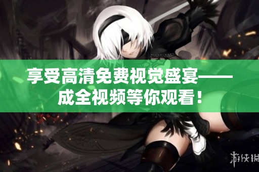 享受高清免费视觉盛宴——成全视频等你观看！