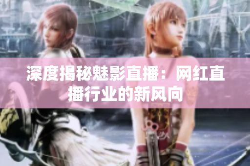 深度揭秘魅影直播：网红直播行业的新风向