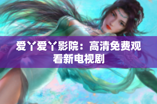 爱丫爱丫影院：高清免费观看新电视剧