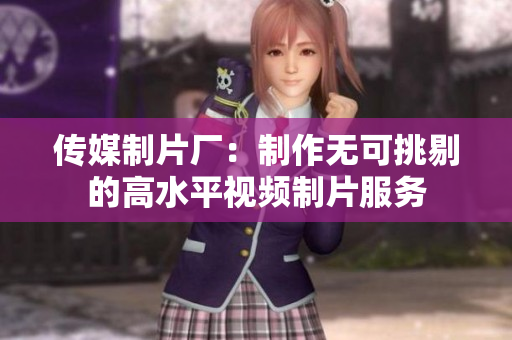 传媒制片厂：制作无可挑剔的高水平视频制片服务