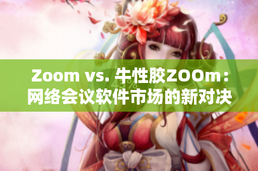 Zoom vs. 牛性胶ZOOm：网络会议软件市场的新对决