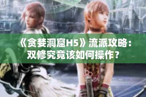 《贪婪洞窟H5》流派攻略：双修究竟该如何操作？