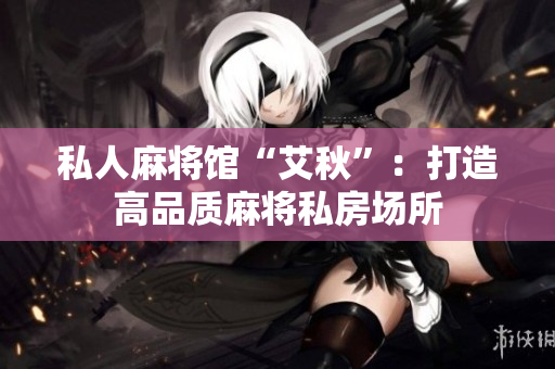 私人麻将馆“艾秋”：打造高品质麻将私房场所