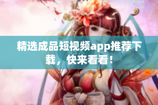 精选成品短视频app推荐下载，快来看看！