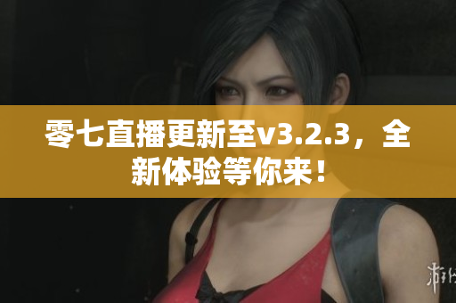 零七直播更新至v3.2.3，全新体验等你来！