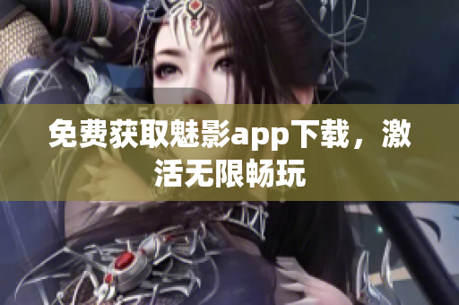 免费获取魅影app下载，激活无限畅玩