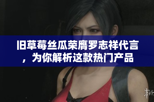 旧草莓丝瓜荣膺罗志祥代言，为你解析这款热门产品