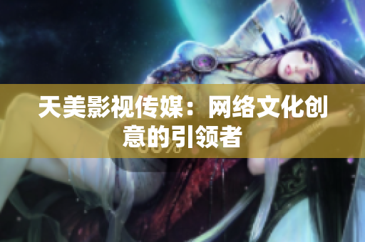 天美影视传媒：网络文化创意的引领者