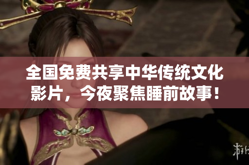 全国免费共享中华传统文化影片，今夜聚焦睡前故事！