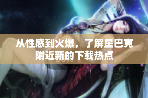 从性感到火爆，了解星巴克附近新的下载热点