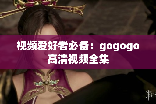 视频爱好者必备：gogogo高清视频全集