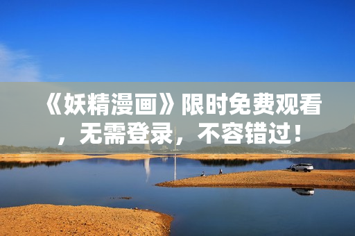 《妖精漫画》限时免费观看，无需登录，不容错过！