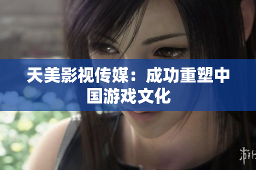 天美影视传媒：成功重塑中国游戏文化