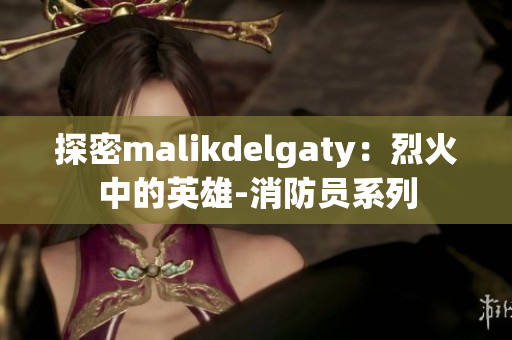 探密malikdelgaty：烈火中的英雄-消防员系列